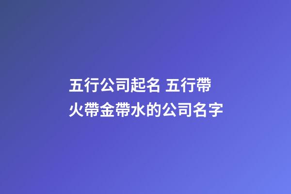 五行公司起名 五行帶火帶金帶水的公司名字